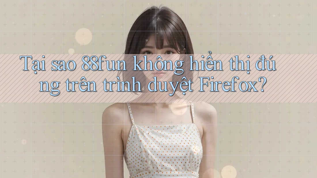 Tại sao 88fun không hiển thị đúng trên trình duyệt Firefox?
