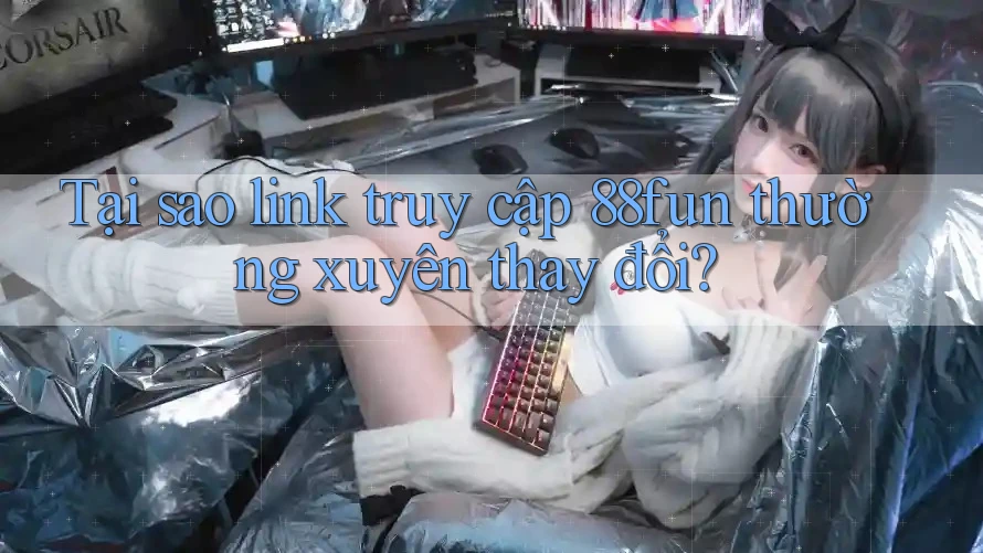 Tại sao link truy cập 88fun thường xuyên thay đổi?