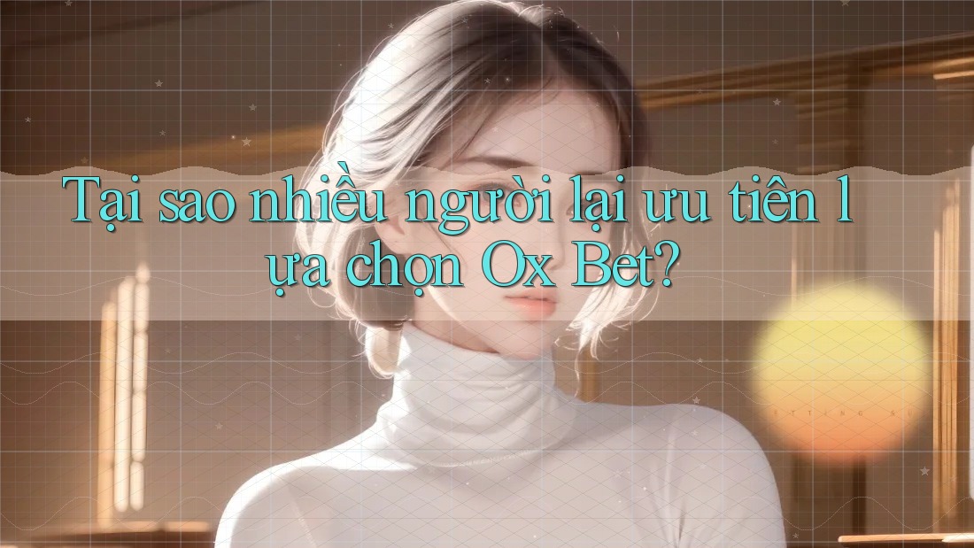 Tại sao nhiều người lại ưu tiên lựa chọn Ox Bet?