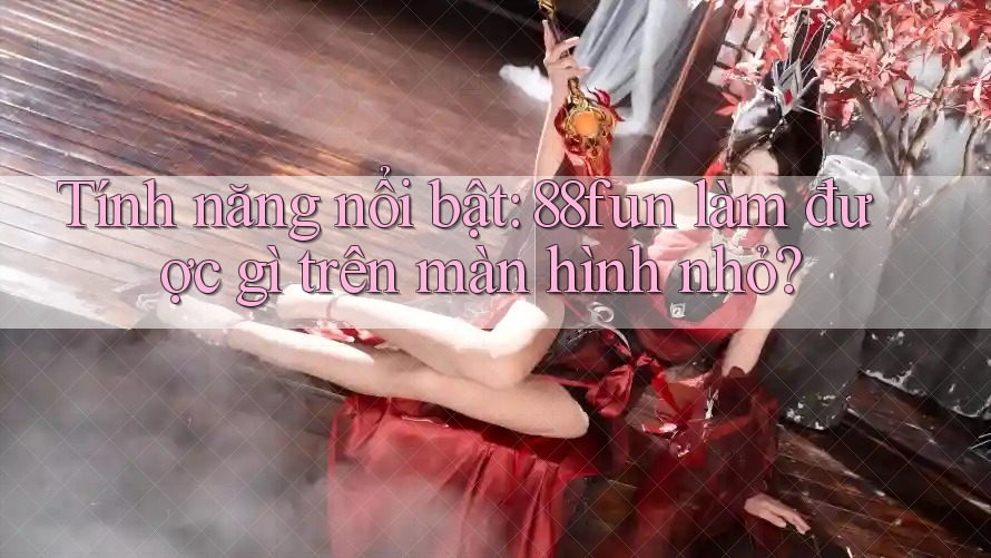 Tính năng nổi bật: 88fun làm được gì trên màn hình nhỏ?
