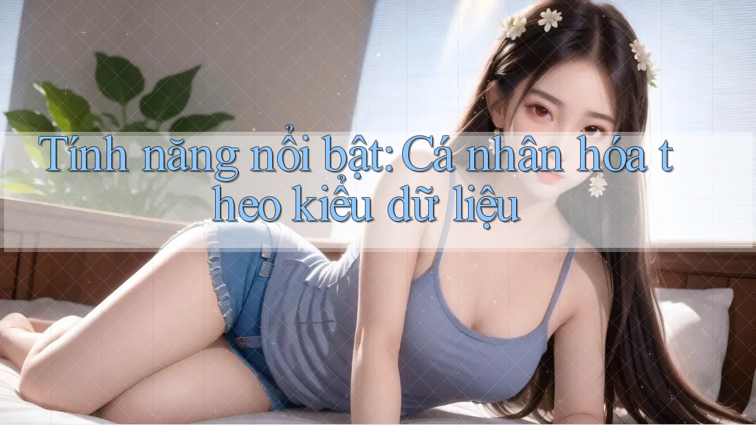 Tính năng nổi bật: Cá nhân hóa theo kiểu dữ liệu