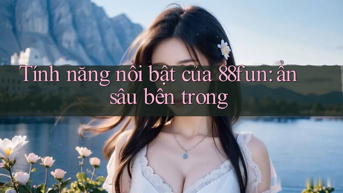 Tính năng nổi bật của 88fun: ẩn sâu bên trong Tính năng nổi bật của 88fun: ẩn sâu bên trong