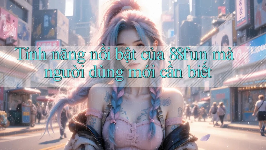 Tính năng nổi bật của 88fun mà người dùng mới cần biết