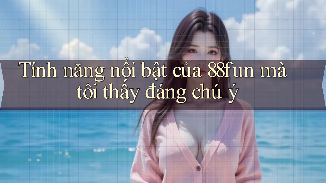 Tính năng nổi bật của 88fun mà tôi thấy đáng chú ý
