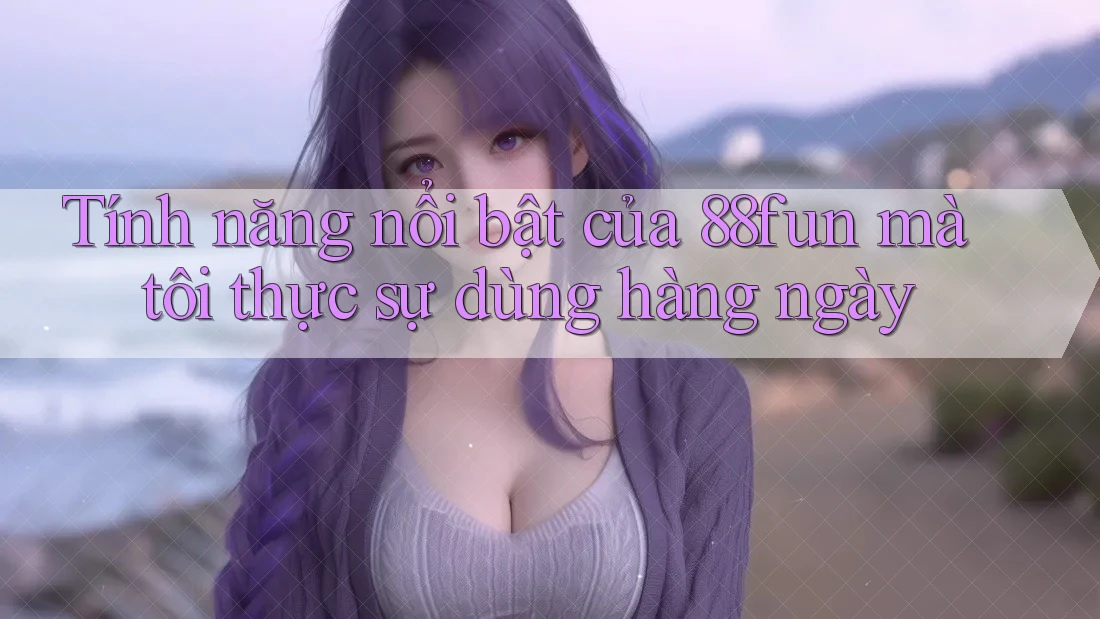 Tính năng nổi bật của 88fun mà tôi thực sự dùng hàng ngày Tính năng nổi bật của 88fun mà tôi thực sự dùng hàng ngày