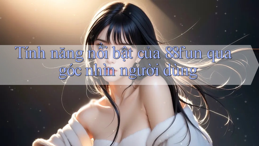 Tính năng nổi bật của 88fun qua góc nhìn người dùng