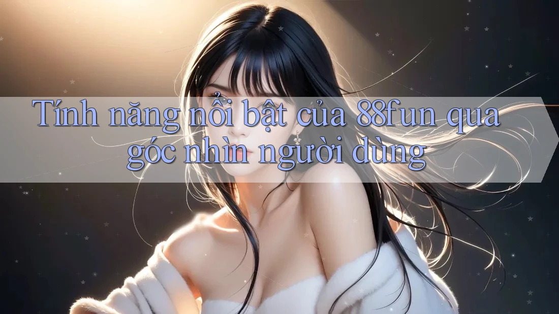 Tính năng nổi bật của 88fun qua góc nhìn người dùng