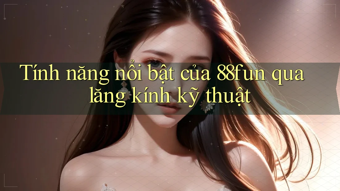 Tính năng nổi bật của 88fun qua lăng kính kỹ thuật