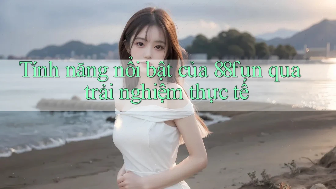 Tính năng nổi bật của 88fun qua trải nghiệm thực tế