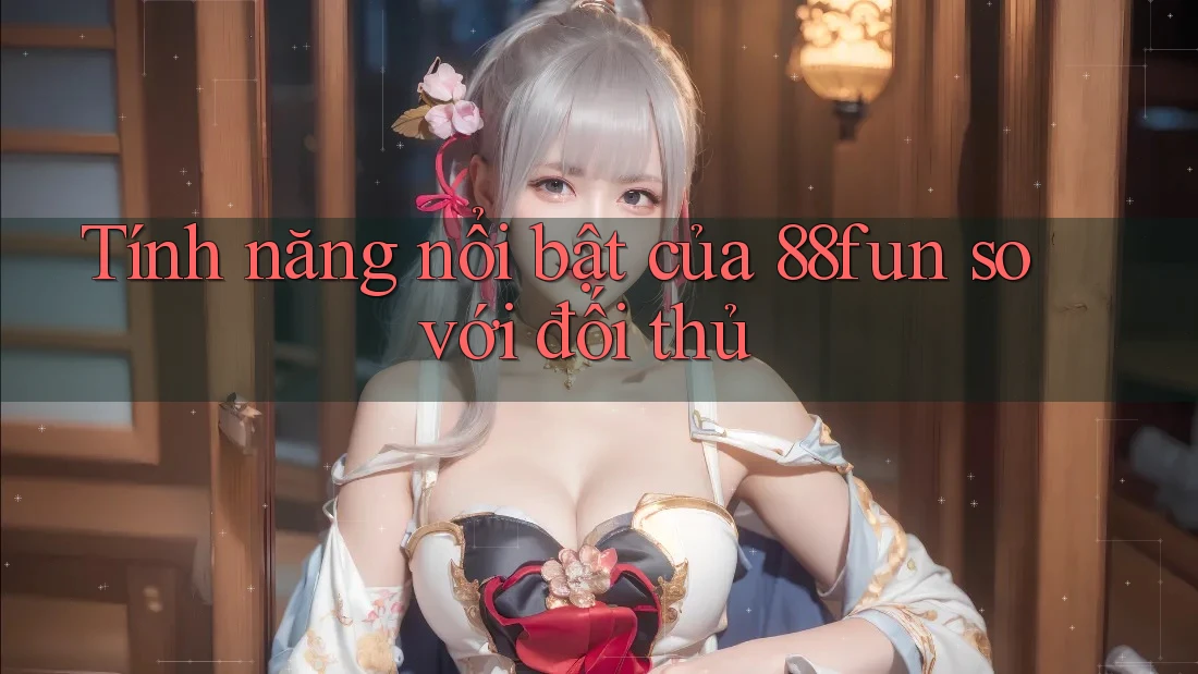 Tính năng nổi bật của 88fun so với đối thủ