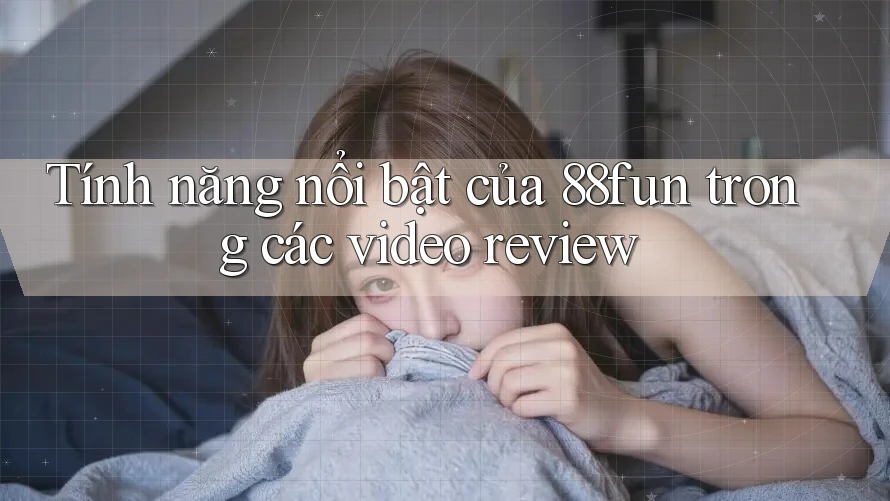 Tính năng nổi bật của 88fun trong các video review
