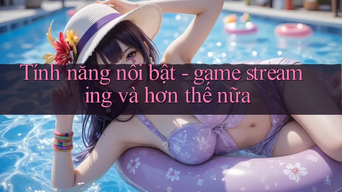 Tính năng nổi bật - game streaming và hơn thế nữa