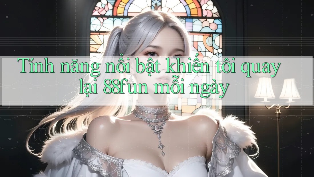 Tính năng nổi bật khiến tôi quay lại 88fun mỗi ngày