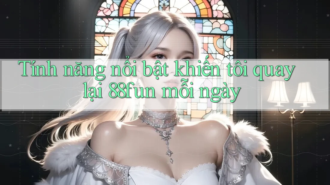 Tính năng nổi bật khiến tôi quay lại 88fun mỗi ngày