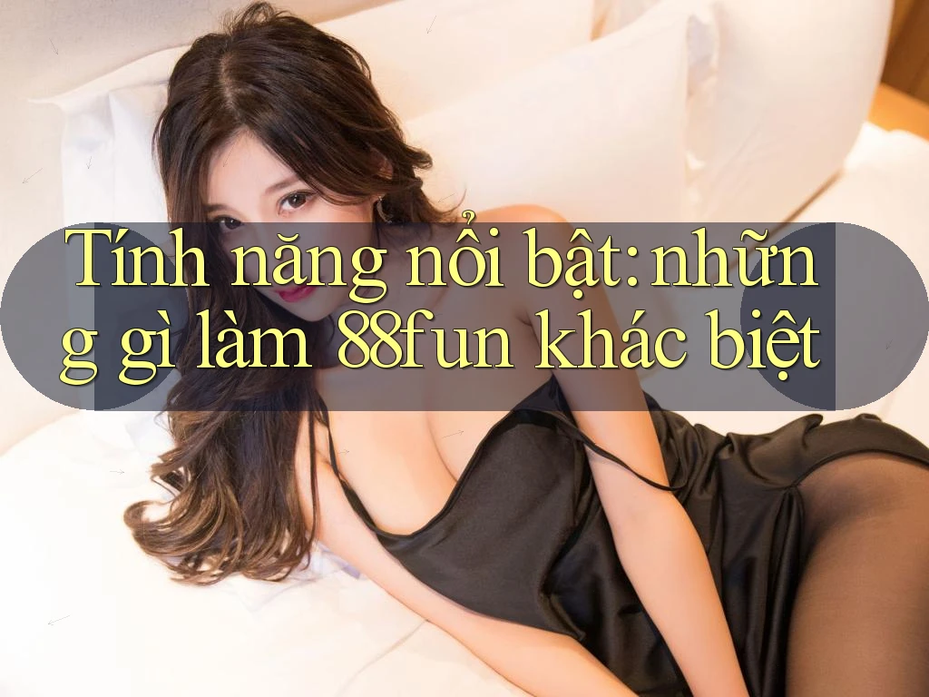 Tính năng nổi bật: những gì làm 88fun khác biệt