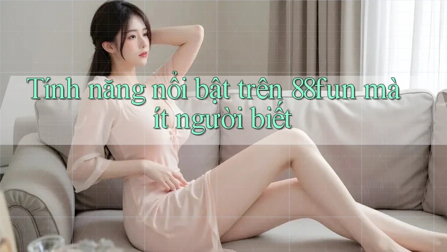 Tính năng nổi bật trên 88fun mà ít người biết
