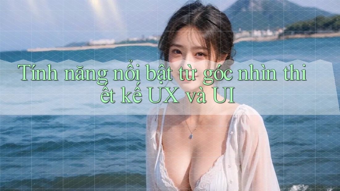 Tính năng nổi bật từ góc nhìn thiết kế UX và UI