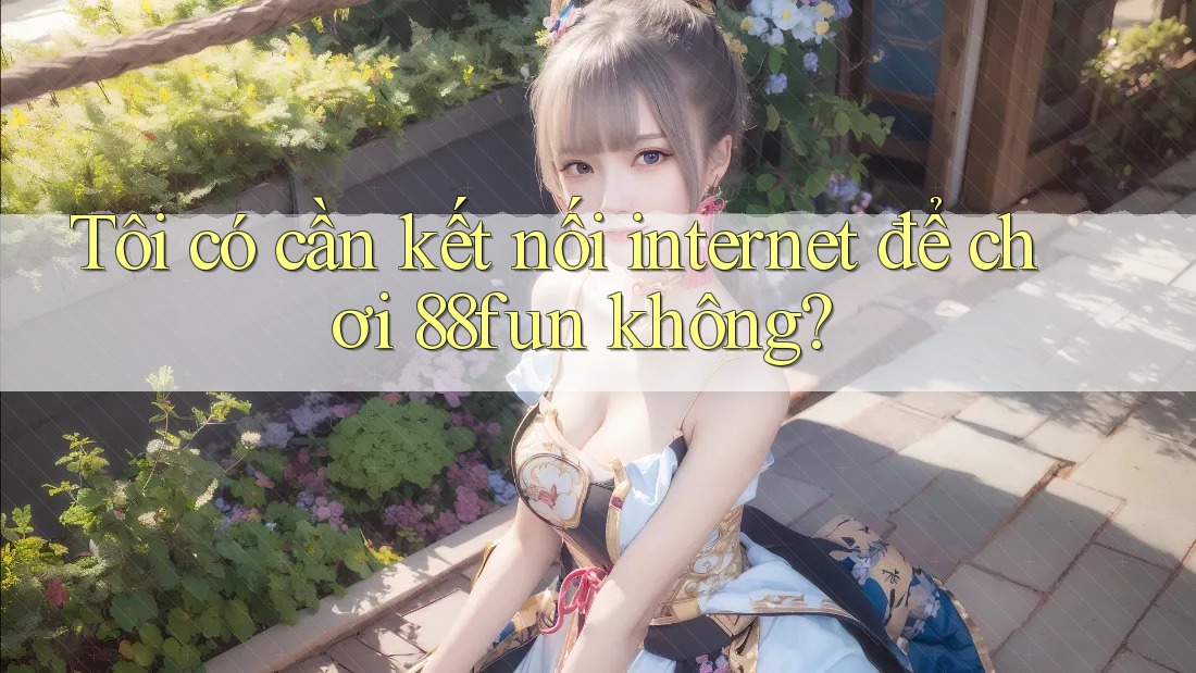 Tôi có cần kết nối internet để chơi 88fun không?