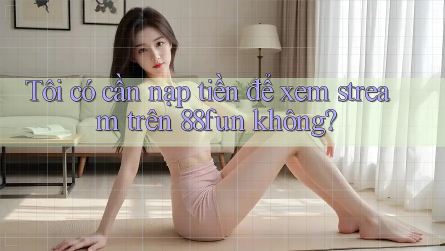 Tôi có cần nạp tiền để xem stream trên 88fun không? Tôi có cần nạp tiền để xem stream trên 88fun không?