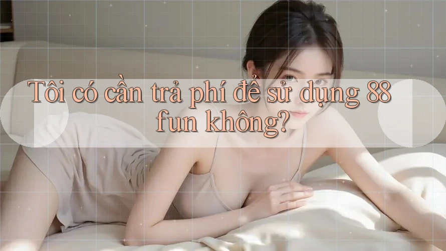 Tôi có cần trả phí để sử dụng 88fun không? Tôi có cần trả phí để sử dụng 88fun không?