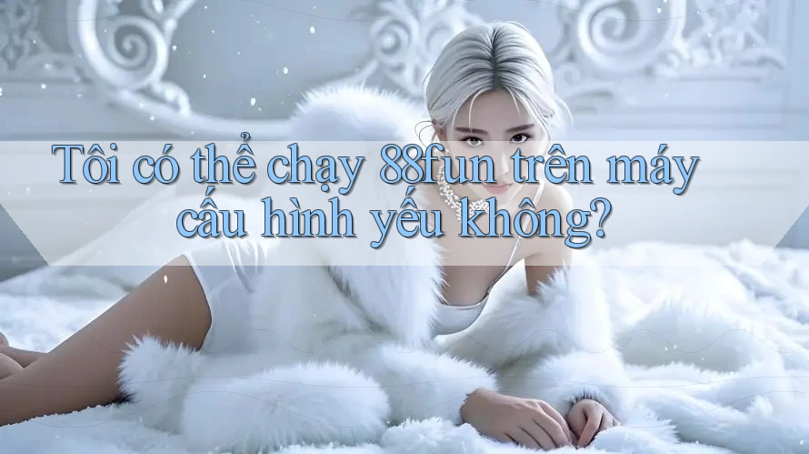 Tôi có thể chạy 88fun trên máy cấu hình yếu không? Tôi có thể chạy 88fun trên máy cấu hình yếu không?