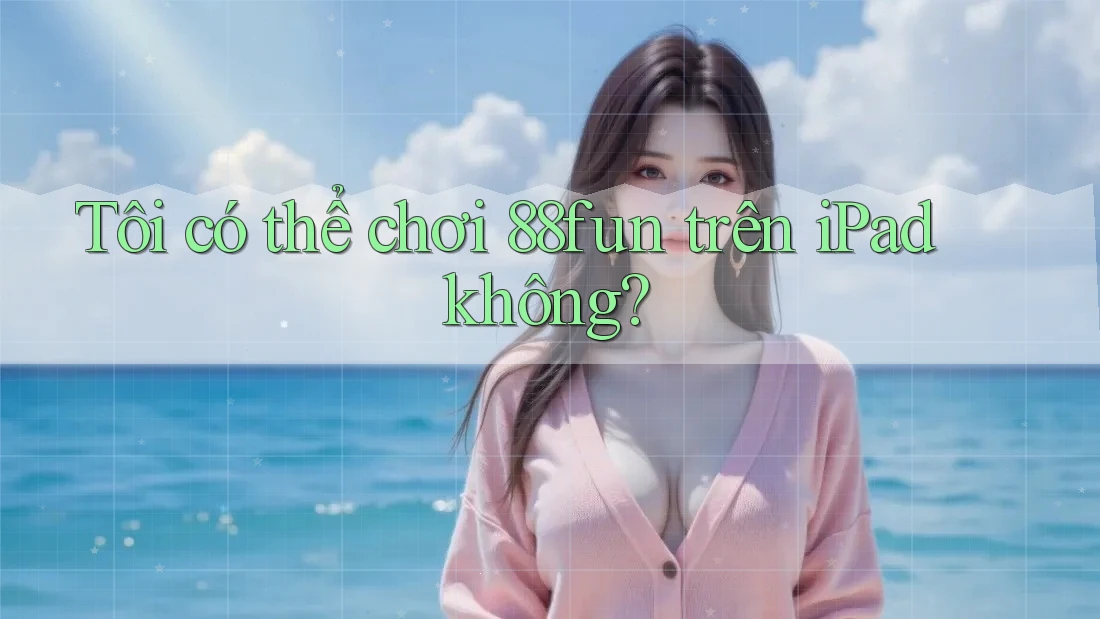 Tôi có thể chơi 88fun trên iPad không?