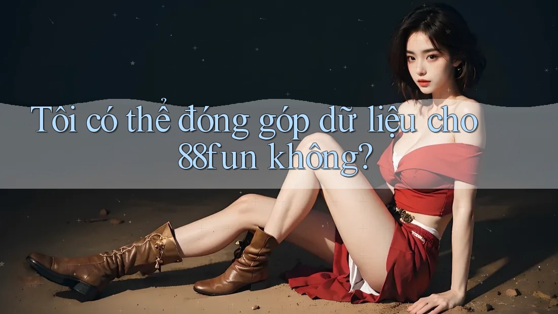 Tôi có thể đóng góp dữ liệu cho 88fun không?