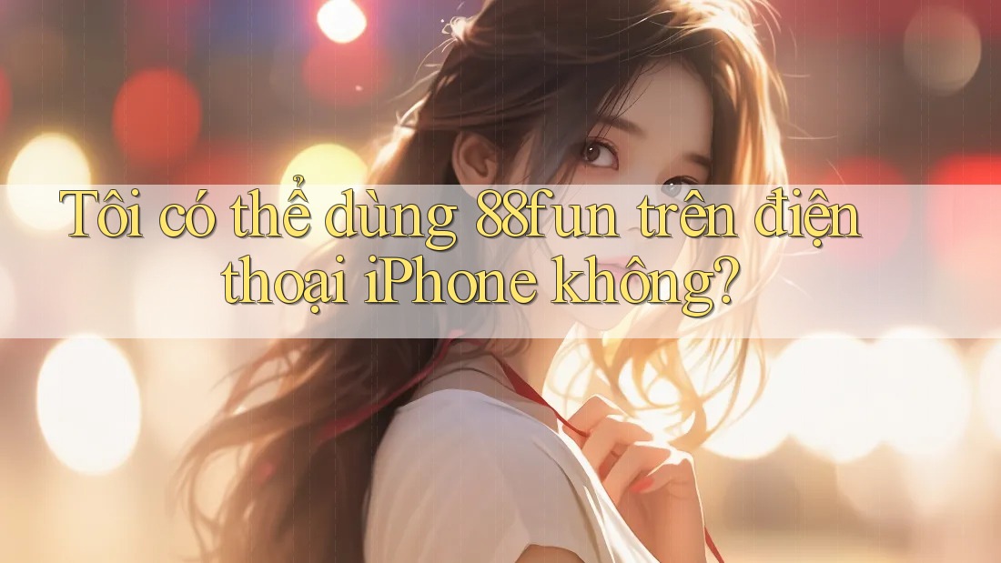 Tôi có thể dùng 88fun trên điện thoại iPhone không?