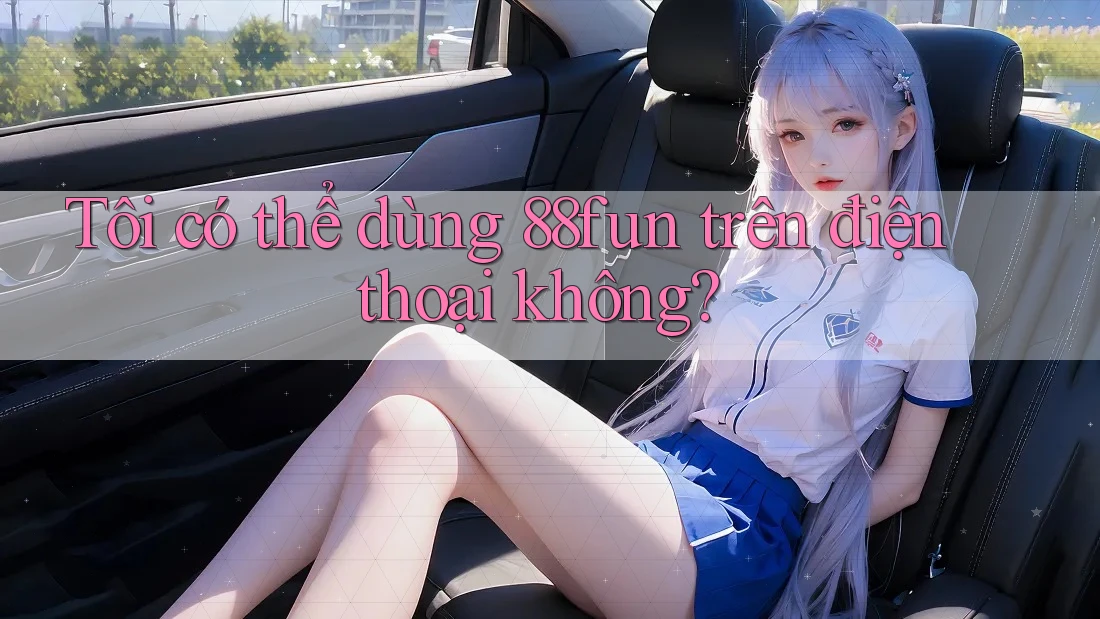 Tôi có thể dùng 88fun trên điện thoại không?
