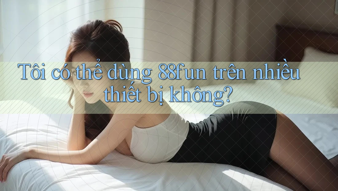 Tôi có thể dùng 88fun trên nhiều thiết bị không?