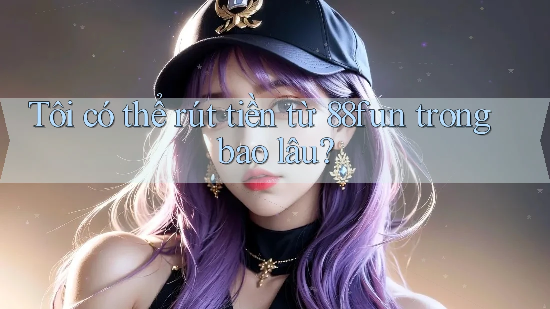 Tôi có thể rút tiền từ 88fun trong bao lâu?