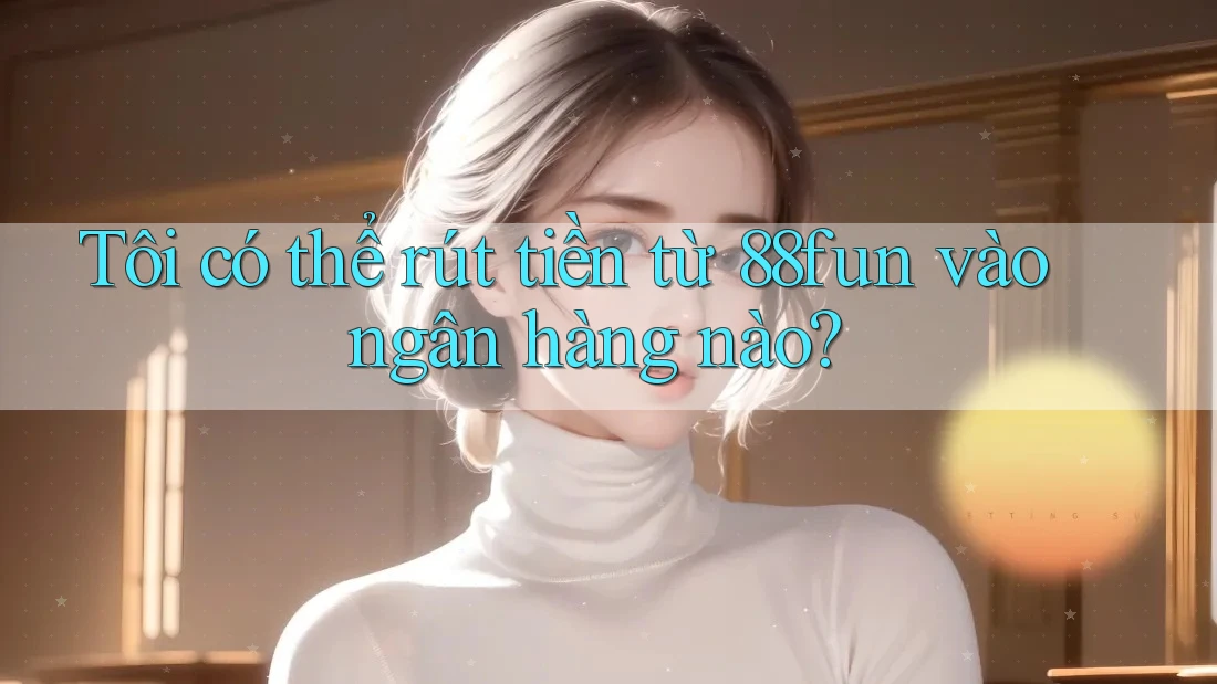 Tôi có thể rút tiền từ 88fun vào ngân hàng nào? Tôi có thể rút tiền từ 88fun vào ngân hàng nào?