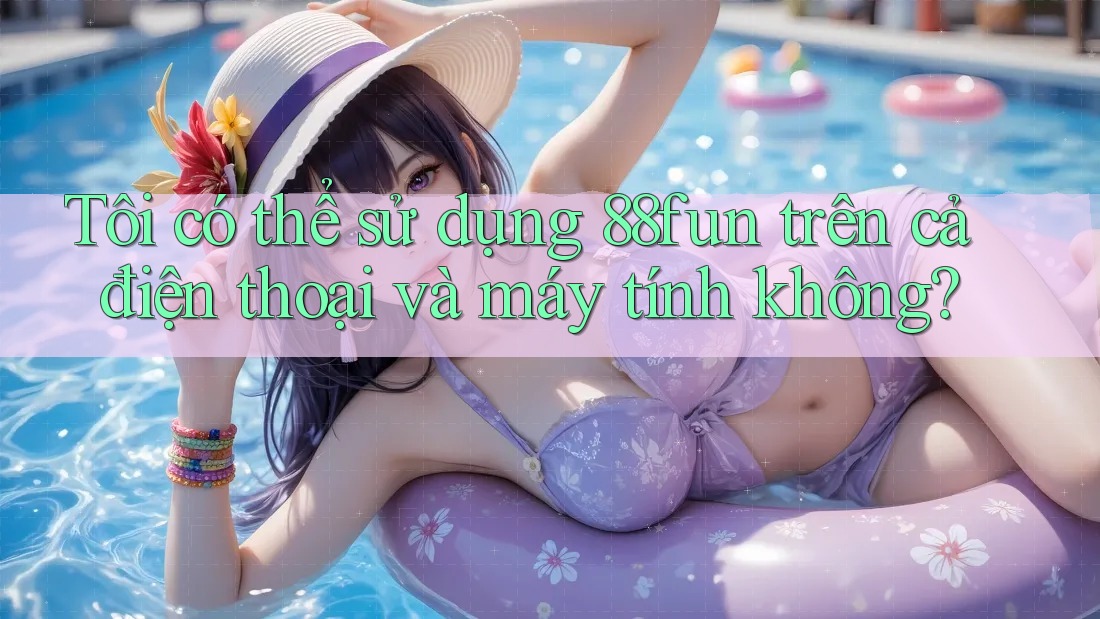 Tôi có thể sử dụng 88fun trên cả điện thoại và máy tính không?