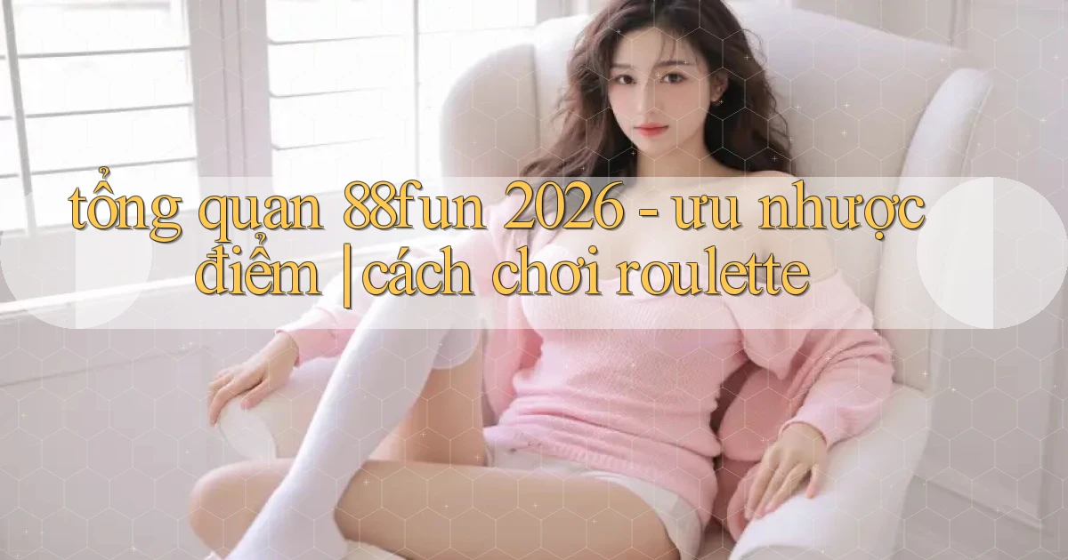 tổng quan 88fun 2026   ưu nhược điểm cách chơi roulette