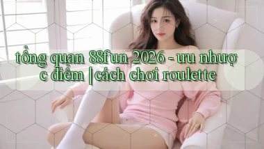 tổng quan 88fun 2026   ưu nhược điểm cách chơi roulette