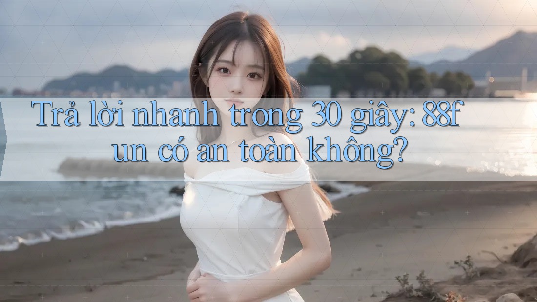 Trả lời nhanh trong 30 giây: 88fun có an toàn không?
