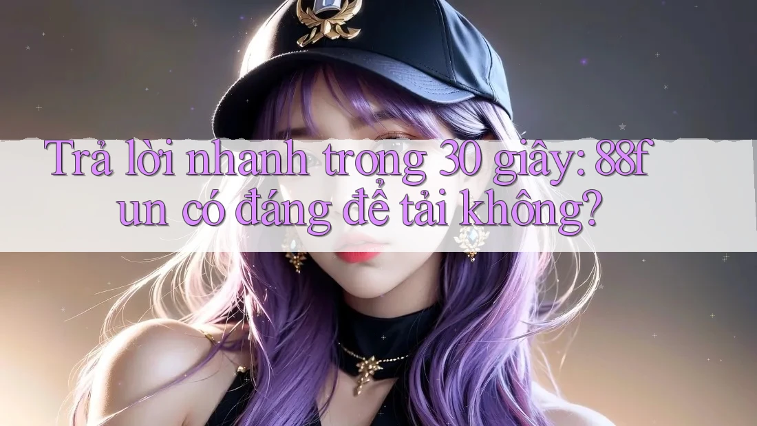 Trả lời nhanh trong 30 giây: 88fun có đáng để tải không?