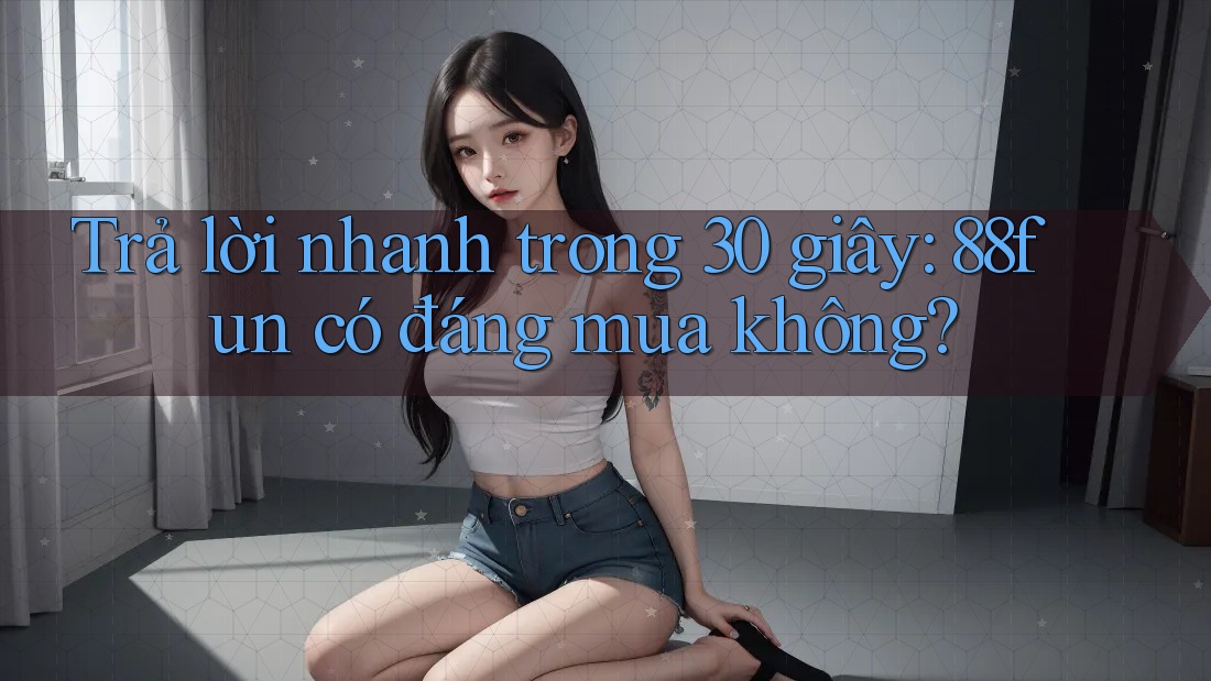 Trả lời nhanh trong 30 giây: 88fun có đáng mua không?