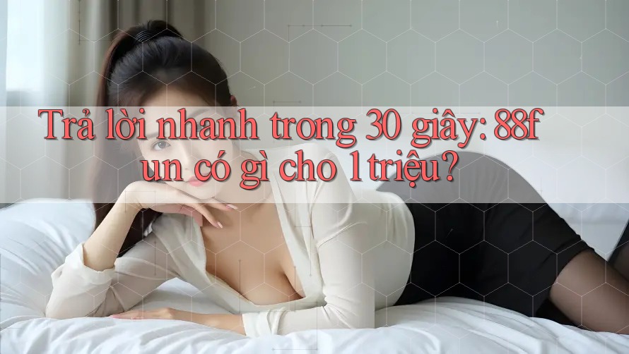 Trả lời nhanh trong 30 giây: 88fun có gì cho 1 triệu?