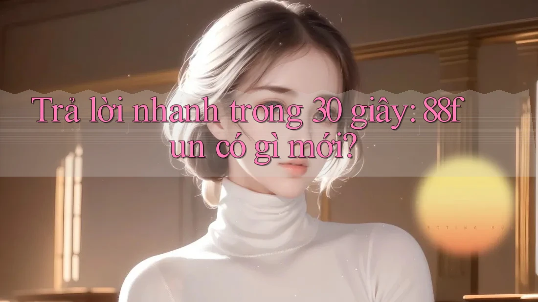 Trả lời nhanh trong 30 giây: 88fun có gì mới? Trả lời nhanh trong 30 giây: 88fun có gì mới?