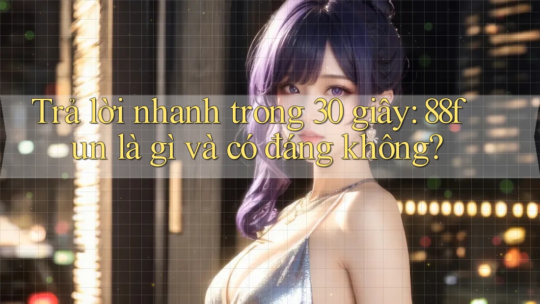 Trả lời nhanh trong 30 giây: 88fun là gì và có đáng không?