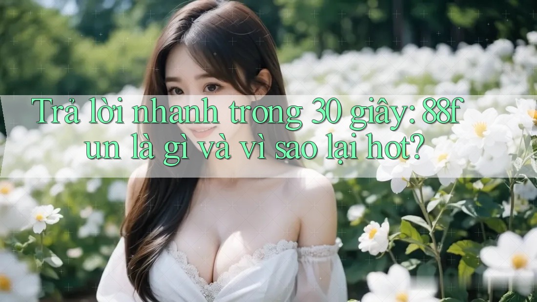 Trả lời nhanh trong 30 giây: 88fun là gì và vì sao lại hot?