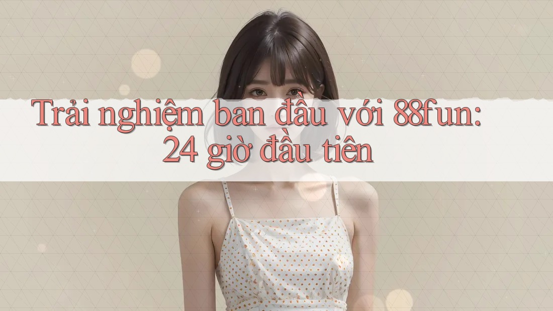 Trải nghiệm ban đầu với 88fun: 24 giờ đầu tiên