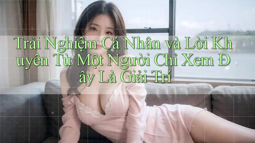 Trải Nghiệm Cá Nhân và Lời Khuyên Từ Một Người Chỉ Xem Đây Là Giải Trí