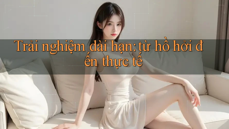 Trải nghiệm dài hạn: từ hồ hởi đến thực tế Trải nghiệm dài hạn: từ hồ hởi đến thực tế