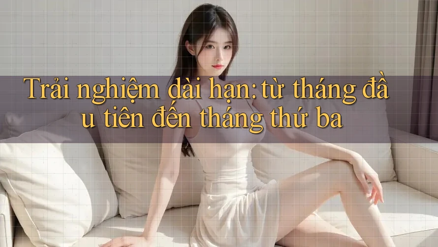 Trải nghiệm dài hạn: Từ tháng đầu tiên đến tháng thứ ba Trải nghiệm dài hạn: Từ tháng đầu tiên đến tháng thứ ba