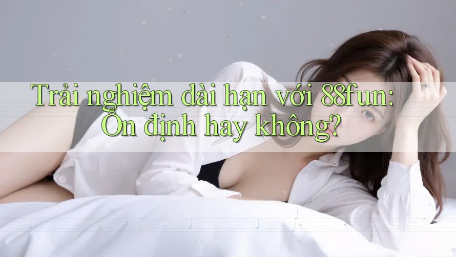 Trải nghiệm dài hạn với 88fun: Ổn định hay không?