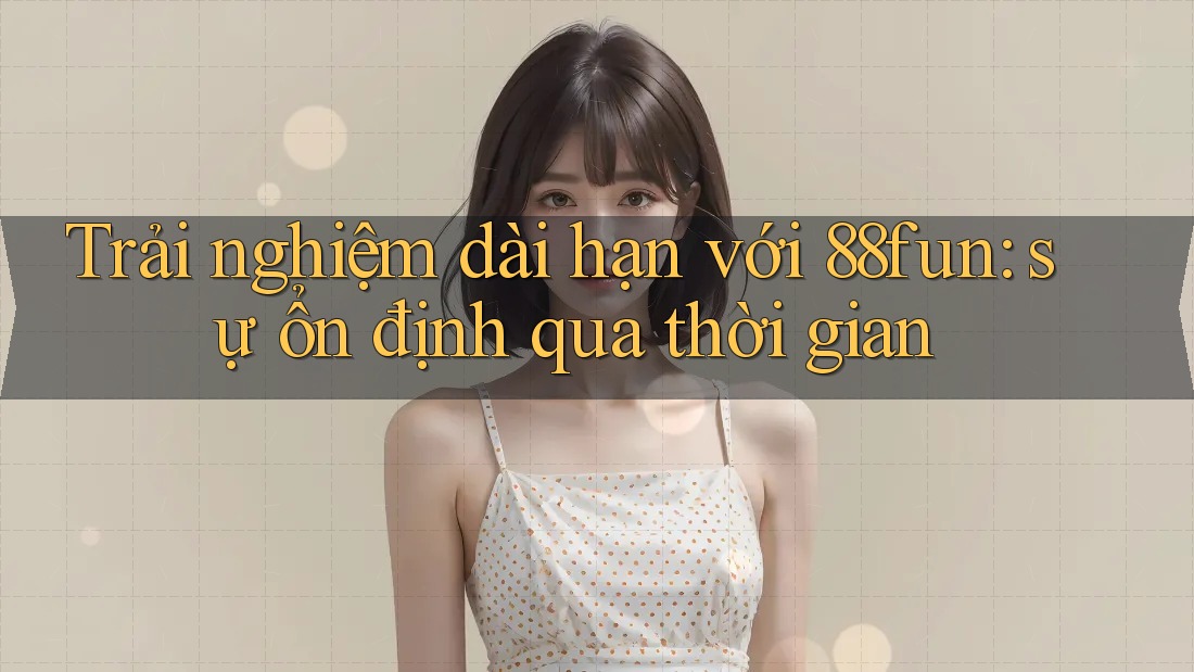 Trải nghiệm dài hạn với 88fun: sự ổn định qua thời gian