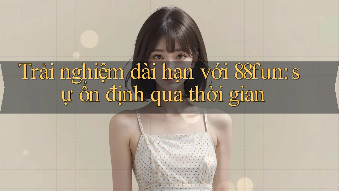 Trải nghiệm dài hạn với 88fun: sự ổn định qua thời gian Trải nghiệm dài hạn với 88fun: sự ổn định qua thời gian