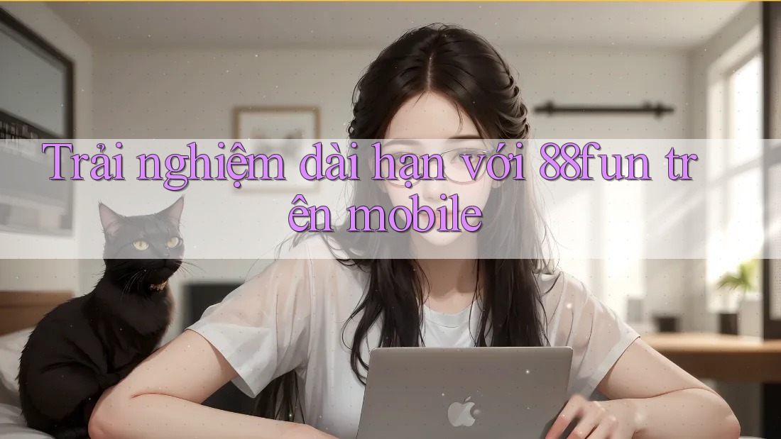 Trải nghiệm dài hạn với 88fun trên mobile
